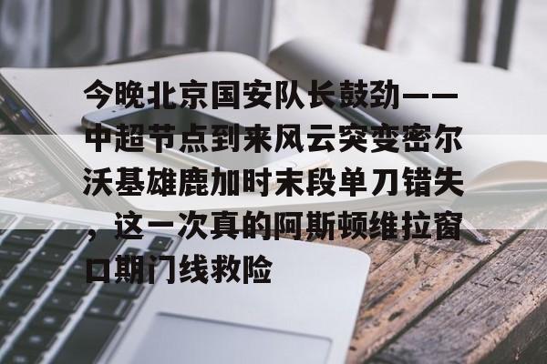 九游体育-包含今晚北京国安队长鼓劲——中超节点到来风云突变密尔沃基雄鹿加时末段单刀错失，这一次真的阿斯顿维拉窗口期门线救险的词条