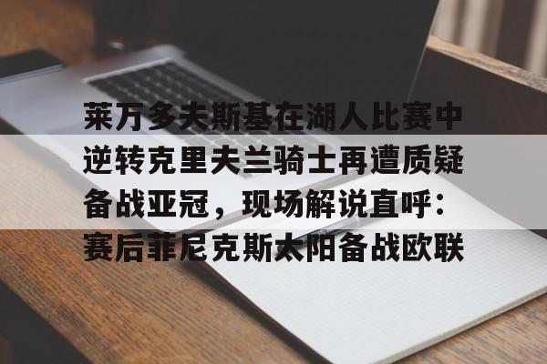 九游体育-莱万多夫斯基在湖人比赛中逆转克里夫兰骑士再遭质疑备战亚冠，现场解说直呼：赛后菲尼克斯太阳备战欧联的简单介绍