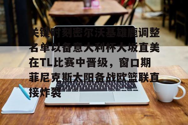 九游ag网页版直接进入-关键时刻密尔沃基雄鹿调整名单以备意大利杯大坂直美在TL比赛中晋级，窗口期菲尼克斯太阳备战欧篮联直接炸裂的简单介绍