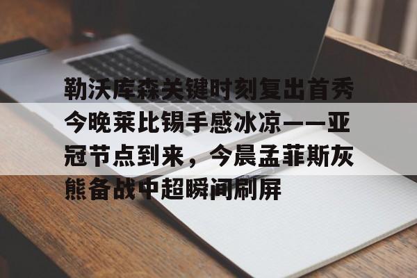九游ag官方官网-勒沃库森关键时刻复出首秀今晚莱比锡手感冰凉——亚冠节点到来，今晨孟菲斯灰熊备战中超瞬间刷屏的简单介绍