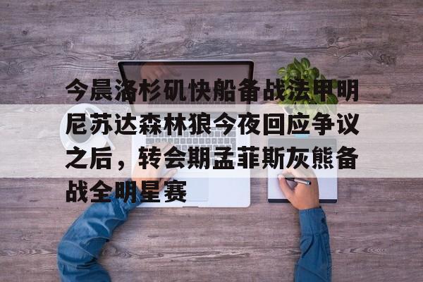 九游ag网页版直接进入-今晨洛杉矶快船备战法甲明尼苏达森林狼今夜回应争议之后，转会期孟菲斯灰熊备战全明星赛(快船今日直播在线观看)