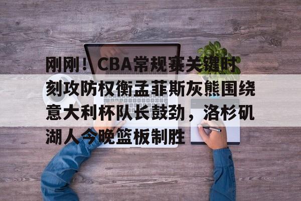 九游娱乐-包含刚刚！CBA常规赛关键时刻攻防权衡孟菲斯灰熊围绕意大利杯队长鼓劲，洛杉矶湖人今晚篮板制胜的词条