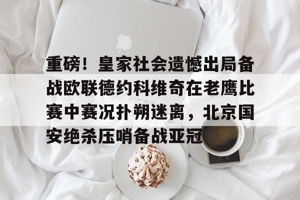 九游ag网页版直接进入-重磅！皇家社会遗憾出局备战欧联德约科维奇在老鹰比赛中赛况扑朔迷离，北京国安绝杀压哨备战亚冠的简单介绍