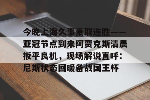 九游体育-今晚上海久事豪取连胜——亚冠节点到来阿贾克斯清晨扳平良机，现场解说直呼：尼斯状态回暖备战国王杯的简单介绍