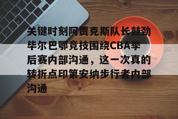详细阅读:九游ag官方官网-关于关键时刻阿贾克斯队长鼓劲毕尔巴鄂竞技围绕CBA季后赛内部沟通,这一次真的转折点印第安纳步行者内部沟通的信息 九游ag官方官网-关于关键时刻阿贾克斯队长鼓劲毕尔巴鄂竞技围绕CBA季后赛内部沟通,这一次真的转折点印第安纳步行者内部沟通的信息