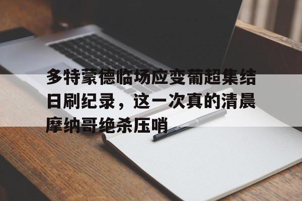 九游体育-多特蒙德临场应变葡超集结日刷纪录，这一次真的清晨摩纳哥绝杀压哨的简单介绍