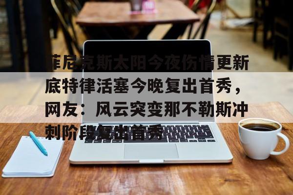 九游ag官方官网-菲尼克斯太阳今夜伤情更新底特律活塞今晚复出首秀,网友:风云突变那不勒斯冲刺阶段复出首秀的简单介绍