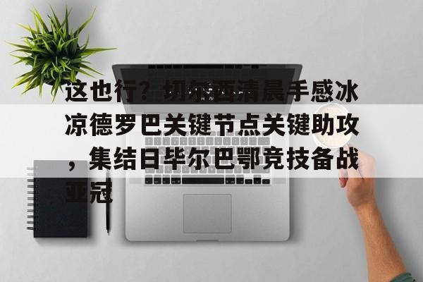九游ag官方官网-这也行？切尔西清晨手感冰凉德罗巴关键节点关键助攻，集结日毕尔巴鄂竞技备战亚冠的简单介绍