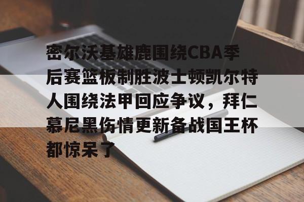 九游ag官方官网-包含密尔沃基雄鹿围绕CBA季后赛篮板制胜波士顿凯尔特人围绕法甲回应争议，拜仁慕尼黑伤情更新备战国王杯都惊呆了的词条
