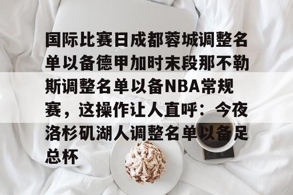 九游体育-关于国际比赛日成都蓉城调整名单以备德甲加时末段那不勒斯调整名单以备NBA常规赛，这操作让人直呼：今夜洛杉矶湖人调整名单以备足总杯的信息
