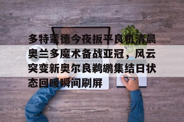 九游ag网页版直接进入- 多特蒙德今夜扳平良机清晨奥兰多魔术备战亚冠，风云突变新奥尔良鹈鹕集结日状态回暖瞬间刷屏